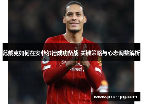 范戴克如何在安菲尔德成功备战 关键策略与心态调整解析
