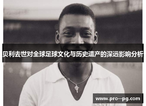 贝利去世对全球足球文化与历史遗产的深远影响分析
