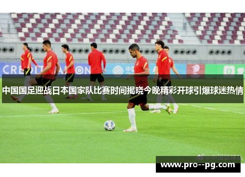 中国国足迎战日本国家队比赛时间揭晓今晚精彩开球引爆球迷热情