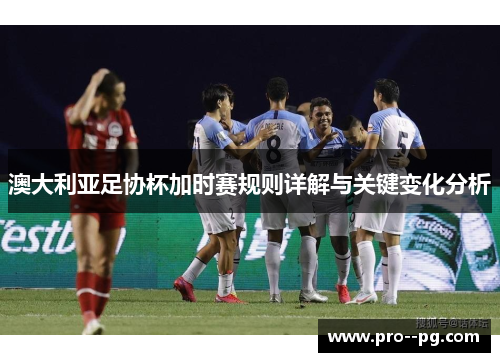 澳大利亚足协杯加时赛规则详解与关键变化分析 澳大利亚足协杯加时赛规则详解与关键变化分析