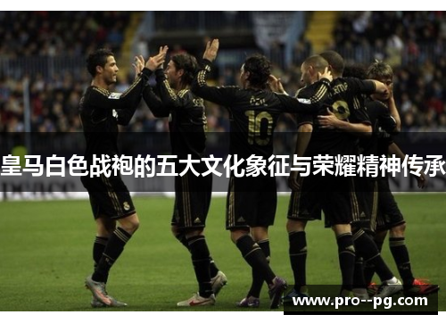 皇马白色战袍的五大文化象征与荣耀精神传承 皇马白色战袍的五大文化象征与荣耀精神传承