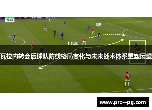 瓦拉内转会后球队防线格局变化与未来战术体系重塑展望 瓦拉内转会后球队防线格局变化与未来战术体系重塑展望
