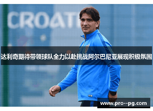 达利奇期待带领球队全力以赴挑战阿尔巴尼亚展现积极氛围