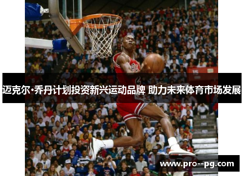 迈克尔·乔丹计划投资新兴运动品牌 助力未来体育市场发展