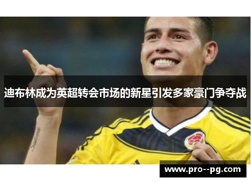 迪布林成为英超转会市场的新星引发多家豪门争夺战 迪布林成为英超转会市场的新星引发多家豪门争夺战