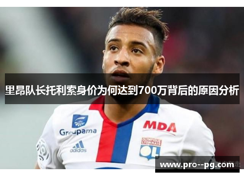 里昂队长托利索身价为何达到700万背后的原因分析