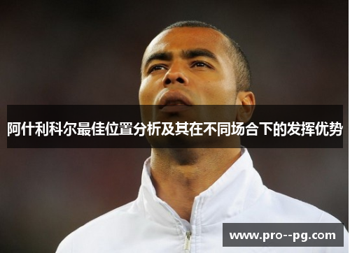 阿什利科尔最佳位置分析及其在不同场合下的发挥优势 阿什利科尔最佳位置分析及其在不同场合下的发挥优势