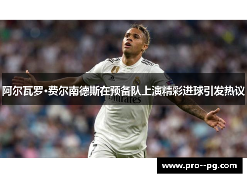 阿尔瓦罗·费尔南德斯在预备队上演精彩进球引发热议 阿尔瓦罗·费尔南德斯在预备队上演精彩进球引发热议