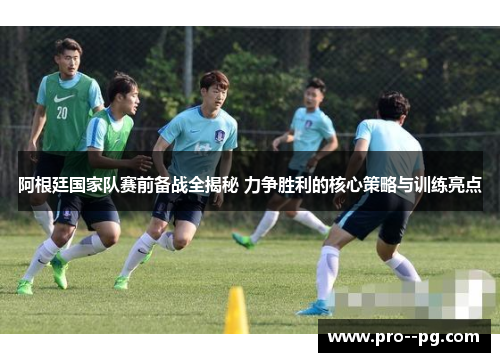 阿根廷国家队赛前备战全揭秘 力争胜利的核心策略与训练亮点 阿根廷国家队赛前备战全揭秘 力争胜利的核心策略与训练亮点