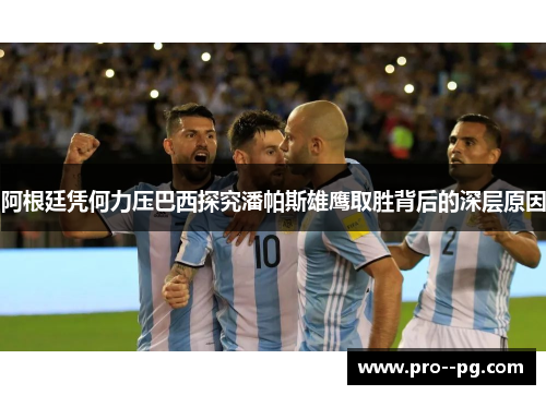 阿根廷凭何力压巴西探究潘帕斯雄鹰取胜背后的深层原因 阿根廷凭何力压巴西探究潘帕斯雄鹰取胜背后的深层原因