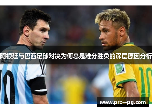 阿根廷与巴西足球对决为何总是难分胜负的深层原因分析 阿根廷与巴西足球对决为何总是难分胜负的深层原因分析