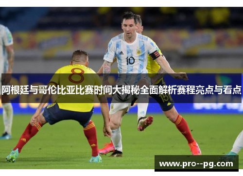 阿根廷与哥伦比亚比赛时间大揭秘全面解析赛程亮点与看点