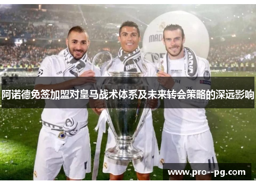 阿诺德免签加盟对皇马战术体系及未来转会策略的深远影响 阿诺德免签加盟对皇马战术体系及未来转会策略的深远影响