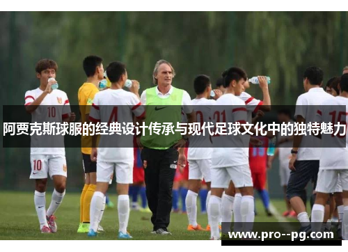 阿贾克斯球服的经典设计传承与现代足球文化中的独特魅力 阿贾克斯球服的经典设计传承与现代足球文化中的独特魅力