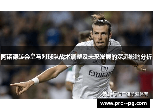 阿诺德转会皇马对球队战术调整及未来发展的深远影响分析 阿诺德转会皇马对球队战术调整及未来发展的深远影响分析