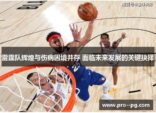 雷霆队辉煌与伤病困境并存 面临未来发展的关键抉择 雷霆队辉煌与伤病困境并存 面临未来发展的关键抉择