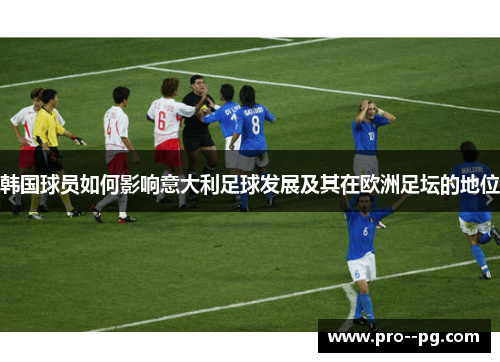 韩国球员如何影响意大利足球发展及其在欧洲足坛的地位 韩国球员如何影响意大利足球发展及其在欧洲足坛的地位