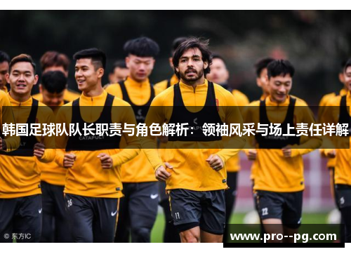 韩国足球队队长职责与角色解析:领袖风采与场上责任详解 韩国足球队队长职责与角色解析:领袖风采与场上责任详解