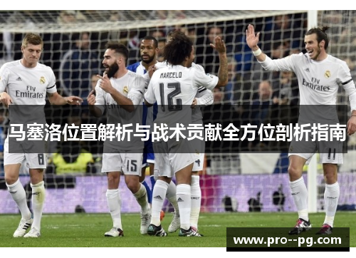 马塞洛位置解析与战术贡献全方位剖析指南 马塞洛位置解析与战术贡献全方位剖析指南