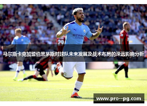 马尔斯卡克加盟伯恩茅斯对球队未来发展及战术布局的深远影响分析
