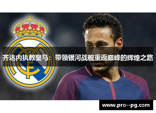 齐达内执教皇马:带领银河战舰重返巅峰的辉煌之路 齐达内执教皇马:带领银河战舰重返巅峰的辉煌之路