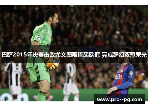 巴萨2015年决赛击败尤文图斯捧起欧冠 完成梦幻双冠荣光