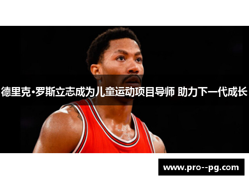 德里克·罗斯立志成为儿童运动项目导师 助力下一代成长 德里克·罗斯立志成为儿童运动项目导师 助力下一代成长