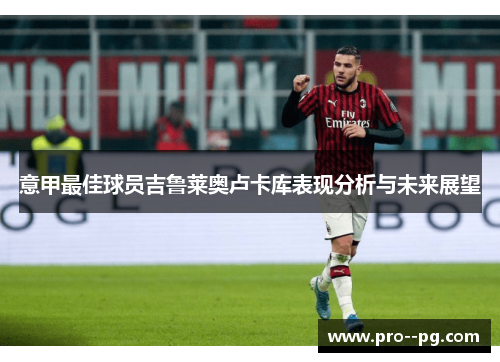 意甲最佳球员吉鲁莱奥卢卡库表现分析与未来展望 意甲最佳球员吉鲁莱奥卢卡库表现分析与未来展望