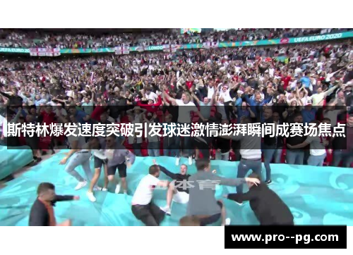 斯特林爆发速度突破引发球迷激情澎湃瞬间成赛场焦点 斯特林爆发速度突破引发球迷激情澎湃瞬间成赛场焦点