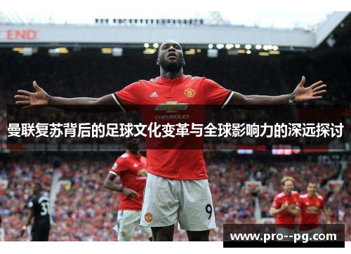 曼联复苏背后的足球文化变革与全球影响力的深远探讨