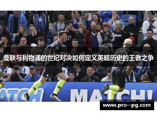 曼联与利物浦的世纪对决如何定义英超历史的王者之争