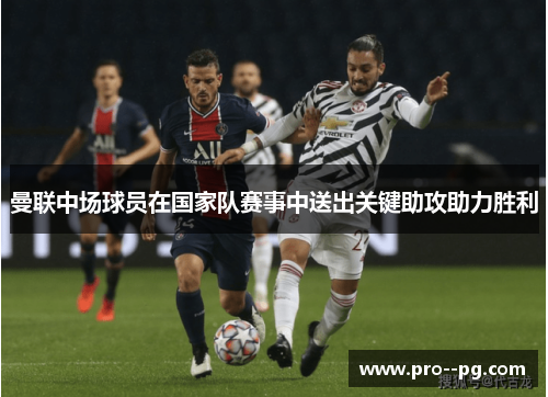 曼联中场球员在国家队赛事中送出关键助攻助力胜利 曼联中场球员在国家队赛事中送出关键助攻助力胜利