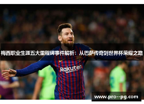 梅西职业生涯五大里程碑事件解析：从巴萨传奇到世界杯荣耀之路