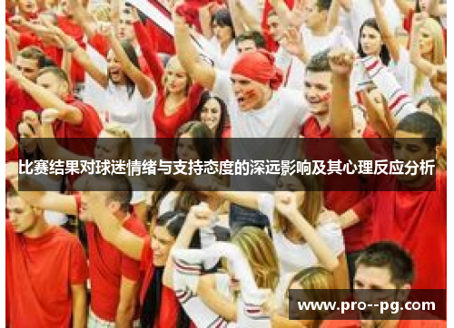 比赛结果对球迷情绪与支持态度的深远影响及其心理反应分析 比赛结果对球迷情绪与支持态度的深远影响及其心理反应分析