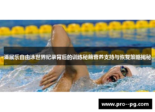 潘展乐自由泳世界纪录背后的训练秘籍营养支持与恢复策略揭秘
