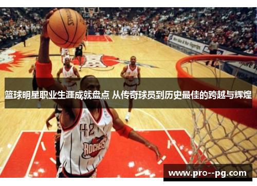 篮球明星职业生涯成就盘点 从传奇球员到历史最佳的跨越与辉煌 篮球明星职业生涯成就盘点 从传奇球员到历史最佳的跨越与辉煌