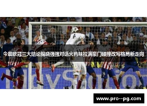 今晨欧冠三大结论揭晓强强对话火药味拉满豪门碰撞改写格局新走向 今晨欧冠三大结论揭晓强强对话火药味拉满豪门碰撞改写格局新走向