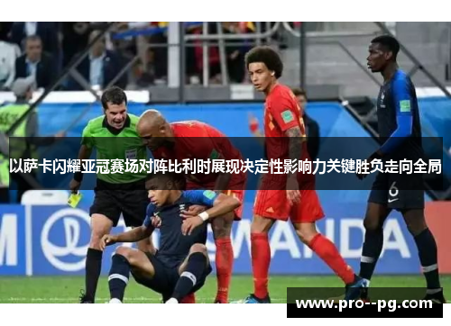 以萨卡闪耀亚冠赛场对阵比利时展现决定性影响力关键胜负走向全局 以萨卡闪耀亚冠赛场对阵比利时展现决定性影响力关键胜负走向全局
