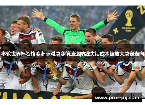 本轮世界杯资格赛洲际对决赛前速递防线失误成本被放大决定走向 本轮世界杯资格赛洲际对决赛前速递防线失误成本被放大决定走向