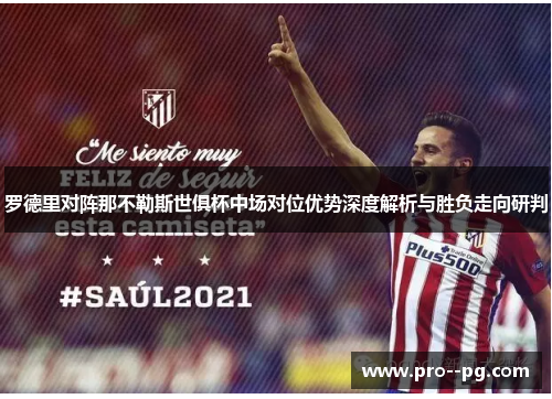 罗德里对阵那不勒斯世俱杯中场对位优势深度解析与胜负走向研判 罗德里对阵那不勒斯世俱杯中场对位优势深度解析与胜负走向研判