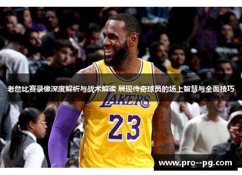 老詹比赛录像深度解析与战术解读 展现传奇球员的场上智慧与全面技巧 老詹比赛录像深度解析与战术解读 展现传奇球员的场上智慧与全面技巧