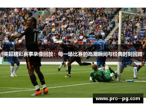 英超精彩赛事录像回放：每一场比赛的高潮瞬间与经典时刻回顾