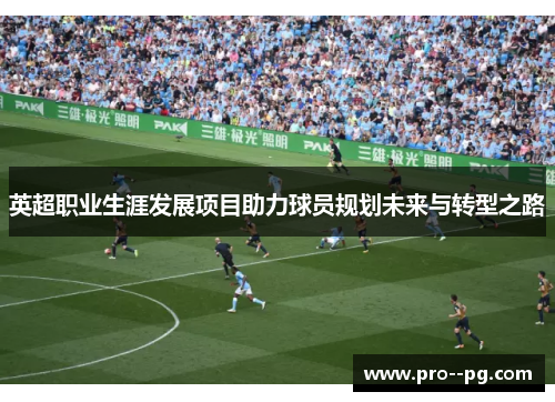英超职业生涯发展项目助力球员规划未来与转型之路 英超职业生涯发展项目助力球员规划未来与转型之路