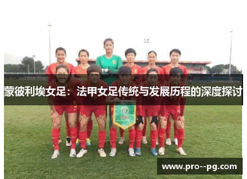 蒙彼利埃女足:法甲女足传统与发展历程的深度探讨 蒙彼利埃女足:法甲女足传统与发展历程的深度探讨