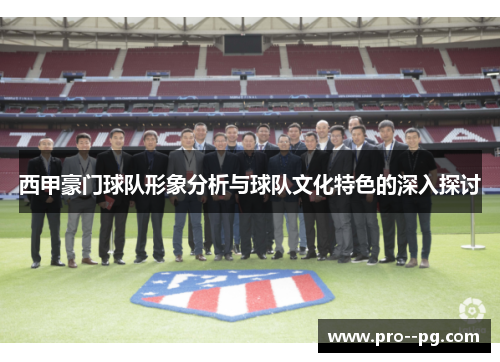 西甲豪门球队形象分析与球队文化特色的深入探讨