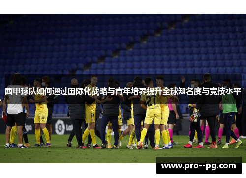 西甲球队如何通过国际化战略与青年培养提升全球知名度与竞技水平