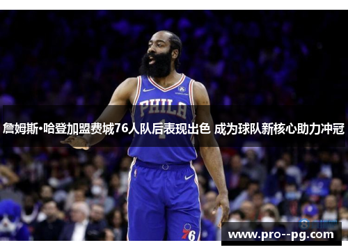 詹姆斯·哈登加盟费城76人队后表现出色 成为球队新核心助力冲冠