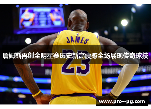 詹姆斯再创全明星赛历史新高震撼全场展现传奇球技