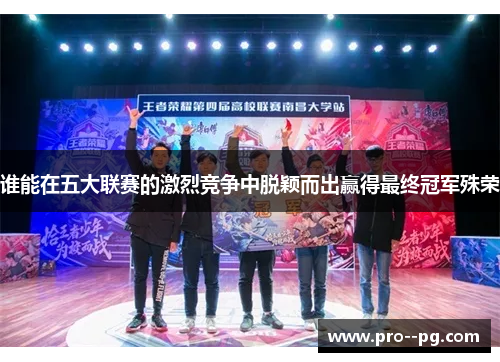 谁能在五大联赛的激烈竞争中脱颖而出赢得最终冠军殊荣 谁能在五大联赛的激烈竞争中脱颖而出赢得最终冠军殊荣