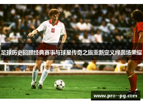 足球历史回顾经典赛事与球星传奇之旅重新定义绿茵场荣耀